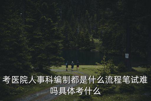 考醫(yī)院人事科編制都是什么流程筆試難嗎具體考什么