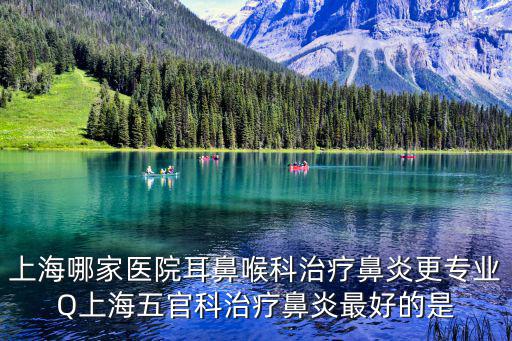 上海哪家醫院耳鼻喉科治療鼻炎更專業Q上海五官科治療鼻炎最好的是