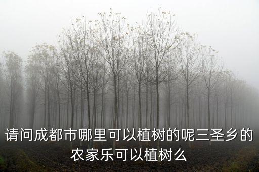 請(qǐng)問成都市哪里可以植樹的呢三圣鄉(xiāng)的農(nóng)家樂可以植樹么