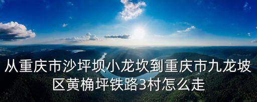從重慶市沙坪壩小龍坎到重慶市九龍坡區黃桷坪鐵路3村怎么走