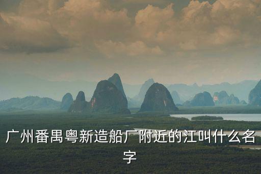 廣州番禺粵新造船廠附近的江叫什么名字