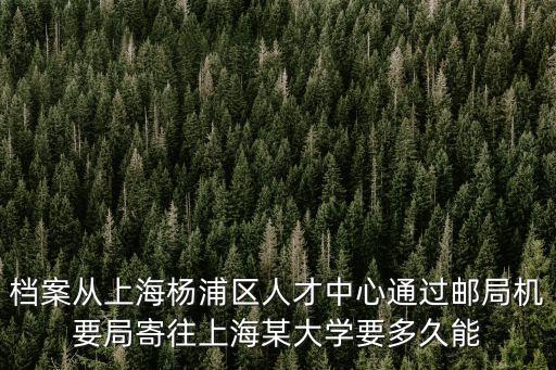 檔案從上海楊浦區人才中心通過郵局機要局寄往上海某大學要多久能