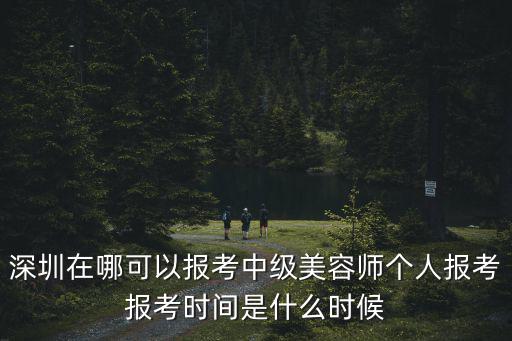深圳在哪可以報考中級美容師個人報考報考時間是什么時候