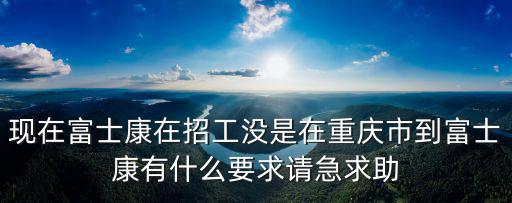 現在富士康在招工沒是在重慶市到富士康有什么要求請急求助