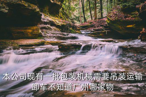本公司現(xiàn)有一批包裝機械需要吊裝運輸卸車不知道廣州哪家物