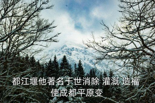 都江堰他著名于世消除 灌溉 造福 使成都平原變