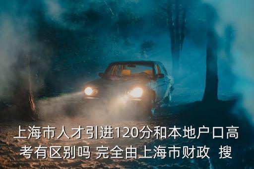 上海市人才引進(jìn)120分和本地戶口高考有區(qū)別嗎 完全由上海市財政  搜