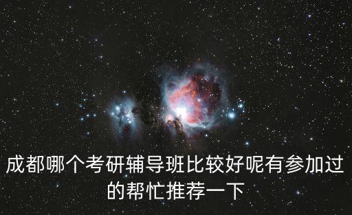 成都市考研輔導班，成都哪個考研輔導班比較好呢有參加過的幫忙推薦一下