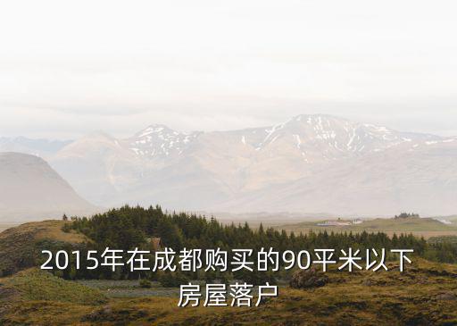 成都市租房入戶政策2015年，2015外地人在成都買房入戶要什么條件和手續