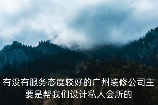 有沒有服務態度較好的廣州裝修公司主要是幫我們設計私人會所的