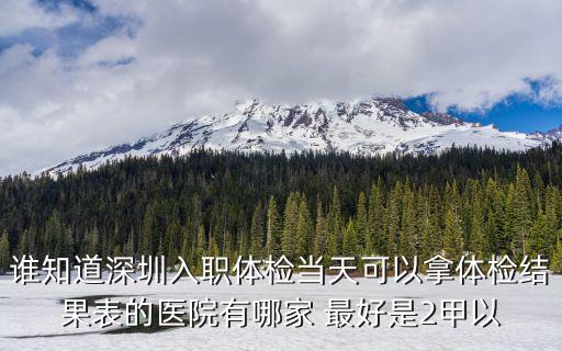 誰知道深圳入職體檢當天可以拿體檢結果表的醫院有哪家 最好是2甲以