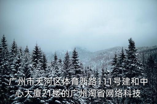 廣州市天河區體育西路111號建和中心大廈21樓的廣州淘省網絡科技