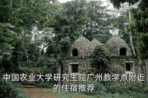 中國農業大學研究生院廣州教學點附近的住宿推薦