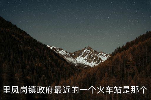 東莞鳳崗近那個(gè)火車站，里鳳崗鎮(zhèn)政府最近的一個(gè)火車站是那個(gè)