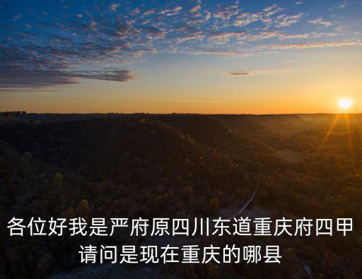 各位好我是嚴府原四川東道重慶府四甲請問是現在重慶的哪縣