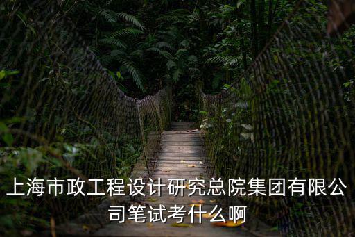 上海市政工程設計研究總院集團有限公司筆試考什么啊