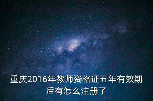 重慶市中小學(xué)教師資格定期注冊，重慶2016年教師資格證五年有效期后有怎么注冊了