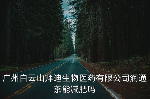 廣州白云山拜迪生物醫藥有限公司潤通茶能減肥嗎