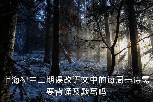 上海初中二期課改語文中的每周一詩需要背誦及默寫嗎