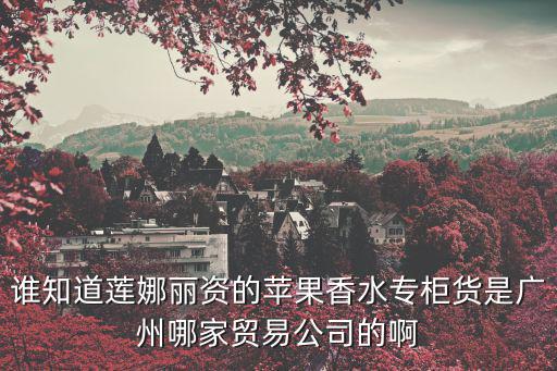 誰知道蓮娜麗資的蘋果香水專柜貨是廣州哪家貿易公司的啊