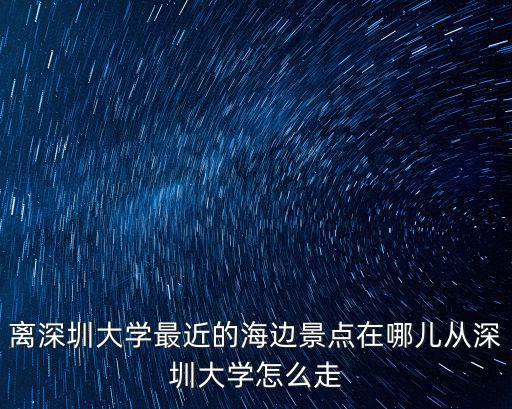 離深圳大學最近的海邊景點在哪兒從深圳大學怎么走