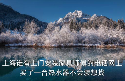 上海誰有上門安裝家具師傅的電話網(wǎng)上買了一臺熱水器不會裝想找