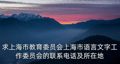 求上海市教育委員會上海市語言文字工作委員會的聯(lián)系電話及所在地