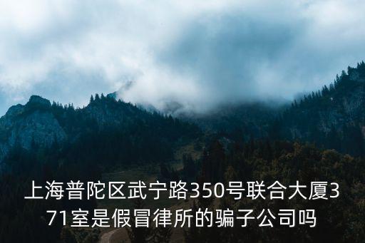 上海普陀區武寧路350號聯合大廈371室是假冒律所的騙子公司嗎