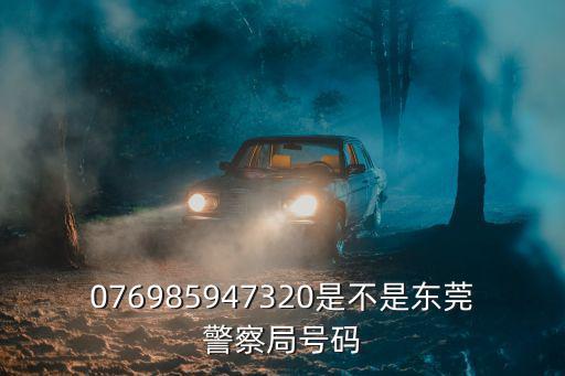 076985947320是不是東莞警察局號碼