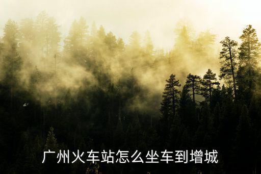 廣州火車(chē)站怎么坐車(chē)到增城