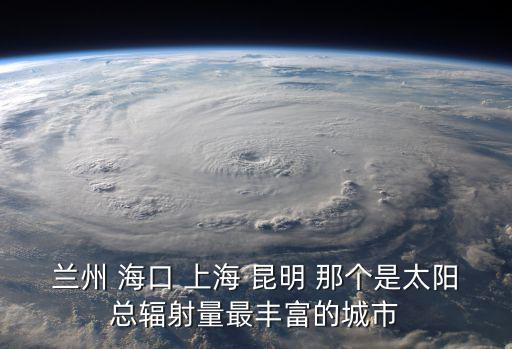 蘭州 ?？?上海 昆明 那個(gè)是太陽(yáng)總輻射量最豐富的城市