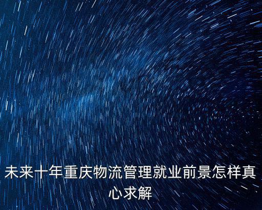 未來十年重慶物流管理就業前景怎樣真心求解
