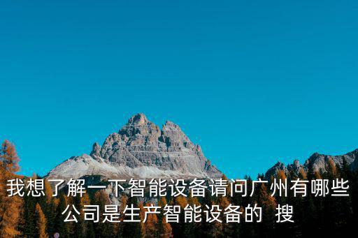 我想了解一下智能設(shè)備請(qǐng)問(wèn)廣州有哪些公司是生產(chǎn)智能設(shè)備的  搜
