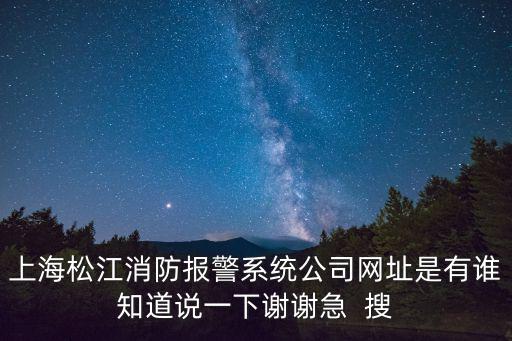 上海松江消防報警系統公司網址是有誰知道說一下謝謝急  搜