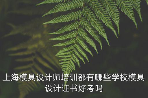 上海模具設(shè)計師培訓(xùn)都有哪些學(xué)校模具設(shè)計證書好考嗎