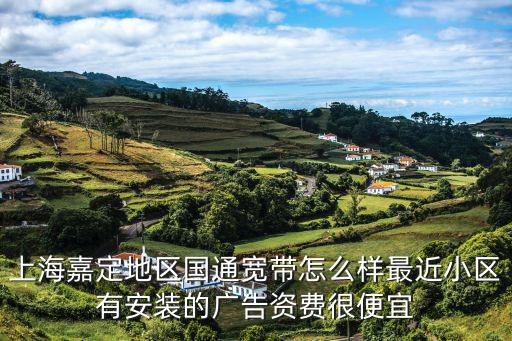 上海嘉定地區(qū)國通寬帶怎么樣最近小區(qū)有安裝的廣告資費(fèi)很便宜