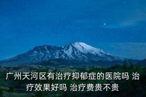 廣州天仁藥業，廣州天河區有治療抑郁癥的醫院嗎 治療效果好嗎 治療費貴不貴