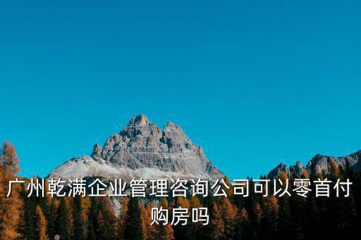 廣州乾滿企業(yè)管理咨詢公司可以零首付購(gòu)房嗎