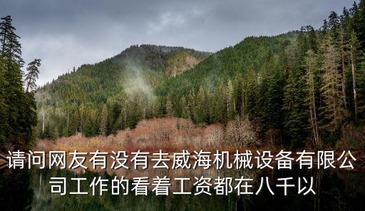 請(qǐng)問網(wǎng)友有沒有去威海機(jī)械設(shè)備有限公司工作的看著工資都在八千以