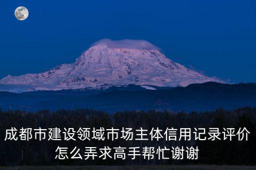 成都市建設領域市場主體信用記錄評價怎么弄求高手幫忙謝謝