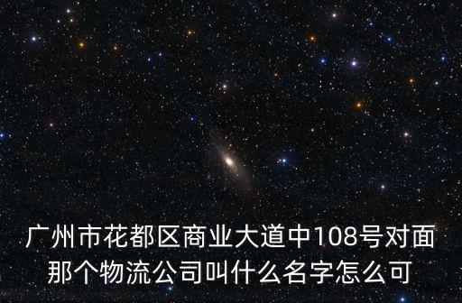 廣州市花都區商業大道中108號對面那個物流公司叫什么名字怎么可