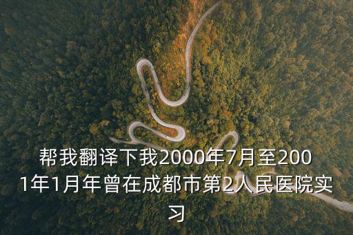幫我翻譯下我2000年7月至2001年1月年曾在成都市第2人民醫院實習