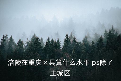 涪陵在重慶區縣算什么水平 ps除了主城區