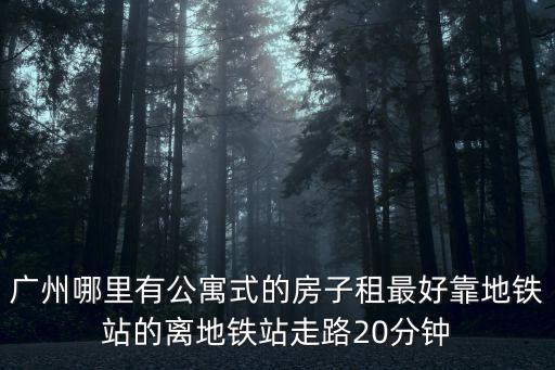 廣州哪里有公寓式的房子租最好靠地鐵站的離地鐵站走路20分鐘