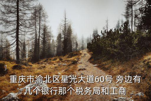重慶市渝北區星光大道60號 旁邊有幾個銀行那個稅務局和工商