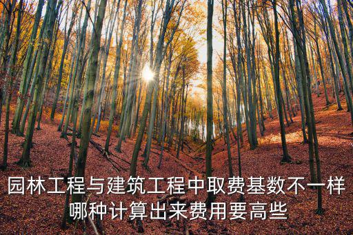 園林工程與建筑工程中取費基數不一樣 哪種計算出來費用要高些