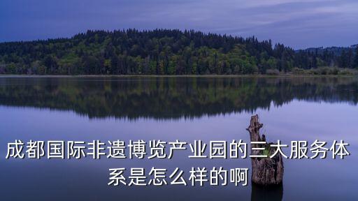 成都國際非遺博覽產業(yè)園的三大服務體系是怎么樣的啊