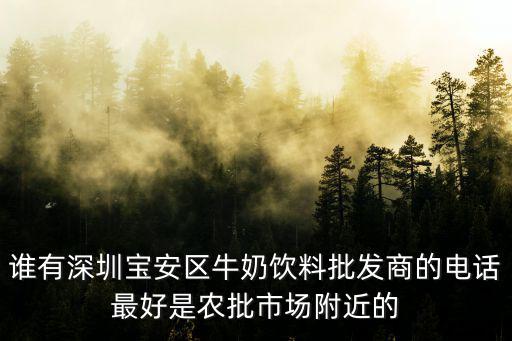 誰有深圳寶安區牛奶飲料批發商的電話最好是農批市場附近的