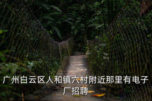 廣州白云區(qū)人和鎮(zhèn)六村附近那里有電子廠招聘