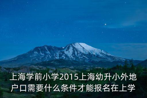 上海學前小學2015上海幼升小外地戶口需要什么條件才能報名在上學